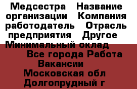 Медсестра › Название организации ­ Компания-работодатель › Отрасль предприятия ­ Другое › Минимальный оклад ­ 15 000 - Все города Работа » Вакансии   . Московская обл.,Долгопрудный г.